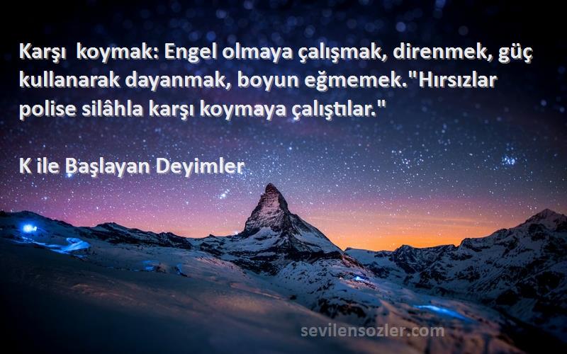 K ile Başlayan Deyimler Sözleri 
Karşı koymak: Engel olmaya çalışmak, direnmek, güç kullanarak dayanmak, boyun eğmemek.Hırsızlar polise silâhla karşı koymaya çalıştılar.