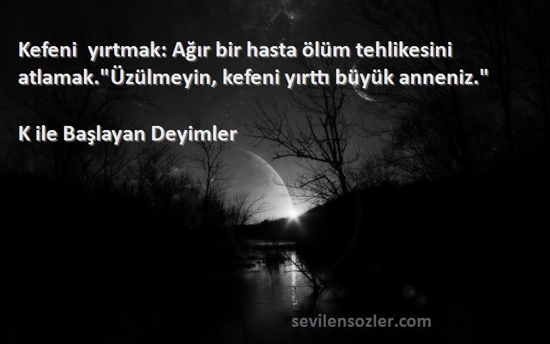 K ile Başlayan Deyimler Sözleri 
Kefeni yırtmak: Ağır bir hasta ölüm tehlikesini atlamak.Üzülmeyin, kefeni yırttı büyük anneniz.