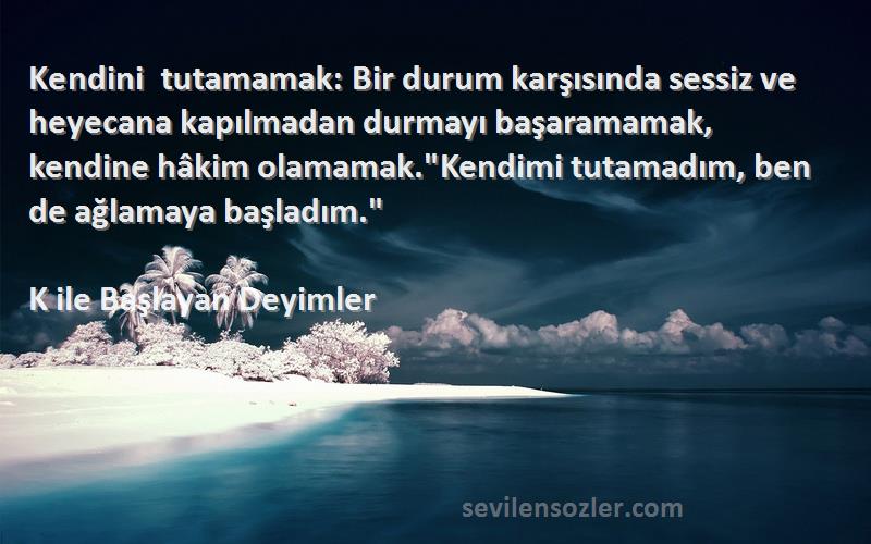 K ile Başlayan Deyimler Sözleri 
Kendini tutamamak: Bir durum karşısında sessiz ve heyecana kapılmadan durmayı başaramamak, kendine hâkim olamamak.Kendimi tutamadım, ben de ağlamaya başladım.