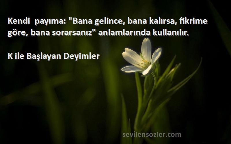 K ile Başlayan Deyimler Sözleri 
Kendi payıma: Bana gelince, bana kalırsa, fikrime göre, bana sorarsanız anlamlarında kullanılır.