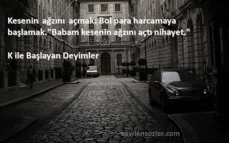 K ile Başlayan Deyimler Sözleri 
Kesenin ağzını açmak: Bol para harcamaya başlamak.Babam kesenin ağzını açtı nihayet.