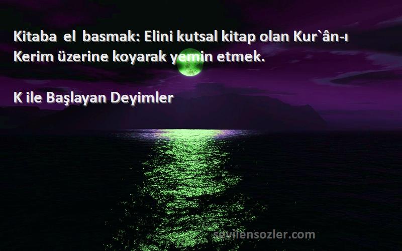 K ile Başlayan Deyimler Sözleri 
Kitaba el basmak: Elini kutsal kitap olan Kur`ân-ı Kerim üzerine koyarak yemin etmek.