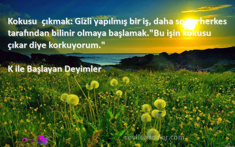 K ile Başlayan Deyimler Sözleri 
Kokusu çıkmak: Gizli yapılmış bir iş, daha sonra herkes tarafından bilinir olmaya başlamak.Bu işin kokusu çıkar diye korkuyorum.