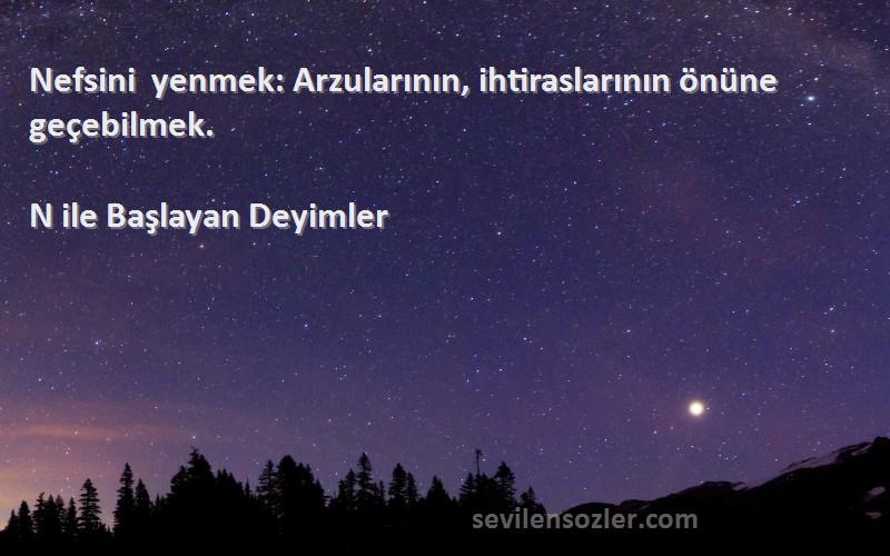 N ile Başlayan Deyimler Sözleri 
Nefsini yenmek: Arzularının, ihtiraslarının önüne geçebilmek.