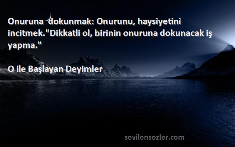 O ile Başlayan Deyimler Sözleri 
Onuruna dokunmak: Onurunu, haysiyetini incitmek.Dikkatli ol, birinin onuruna dokunacak iş yapma.