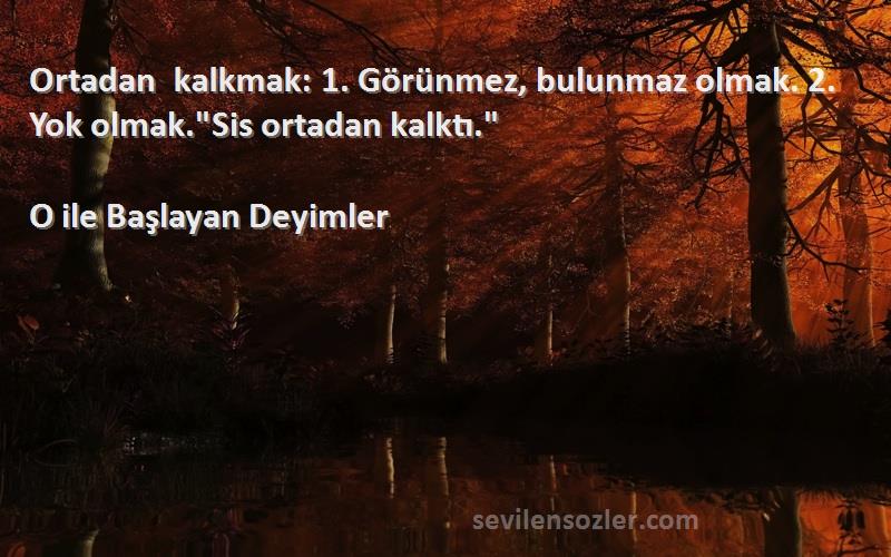 O ile Başlayan Deyimler Sözleri 
Ortadan kalkmak: 1. Görünmez, bulunmaz olmak. 2. Yok olmak.Sis ortadan kalktı.