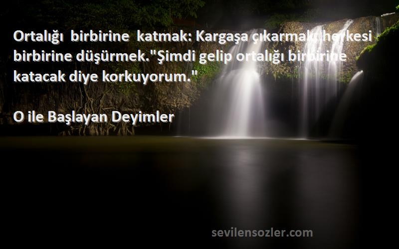 O ile Başlayan Deyimler Sözleri 
Ortalığı birbirine katmak: Kargaşa çıkarmak, herkesi birbirine düşürmek.Şimdi gelip ortalığı birbirine katacak diye korkuyorum.