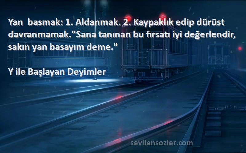 Y ile Başlayan Deyimler Sözleri 
Yan basmak: 1. Aldanmak. 2. Kaypaklık edip dürüst davranmamak.Sana tanınan bu fırsatı iyi değerlendir, sakın yan basayım deme.