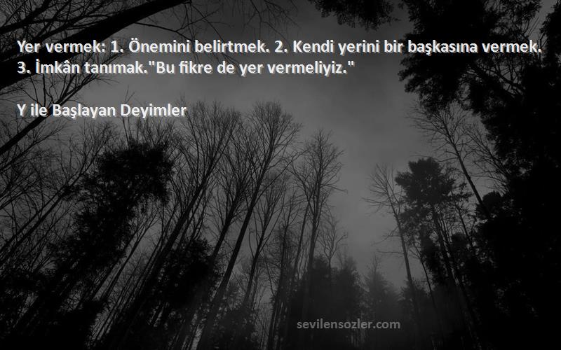 Y ile Başlayan Deyimler Sözleri 
Yer vermek: 1. Önemini belirtmek. 2. Kendi yerini bir başkasına vermek. 3. İmkân tanımak.Bu fikre de yer vermeliyiz.