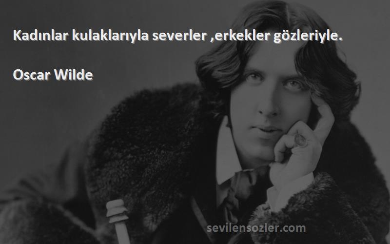 Oscar Wilde Sözleri 
Kadınlar kulaklarıyla severler ,erkekler gözleriyle.