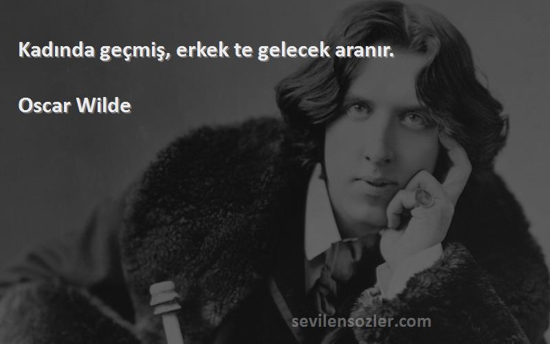 Oscar Wilde Sözleri 
Kadında geçmiş, erkek te gelecek aranır.