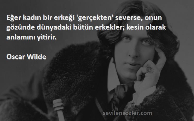 Oscar Wilde Sözleri 
Eğer kadın bir erkeği 'gerçekten' severse, onun gözünde dünyadaki bütün erkekler; kesin olarak anlamını yitirir.