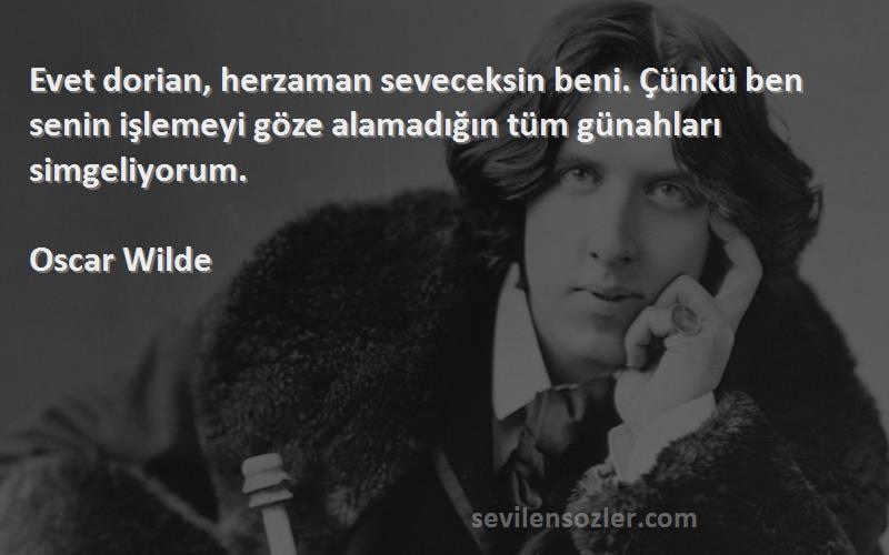 Oscar Wilde Sözleri 
Evet dorian, herzaman seveceksin beni. Çünkü ben senin işlemeyi göze alamadığın tüm günahları simgeliyorum.