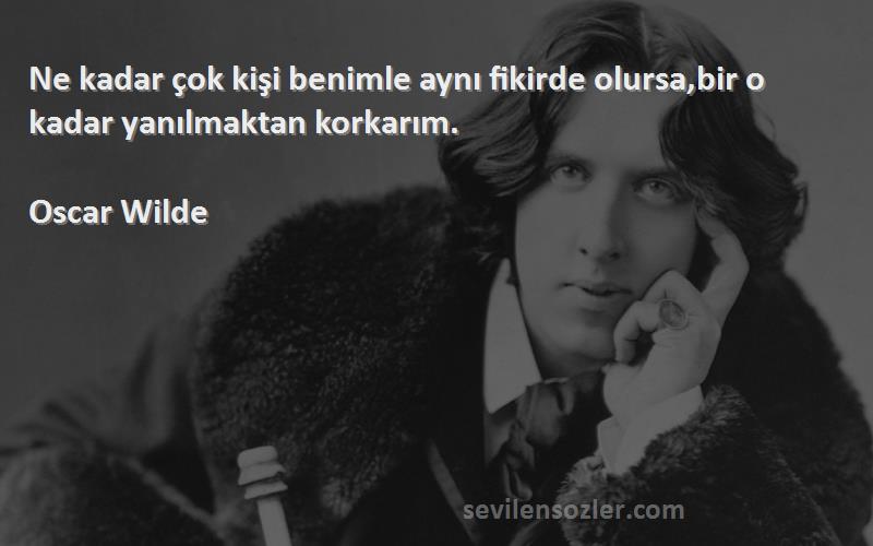 Oscar Wilde Sözleri 
Ne kadar çok kişi benimle aynı fikirde olursa,bir o kadar yanılmaktan korkarım.