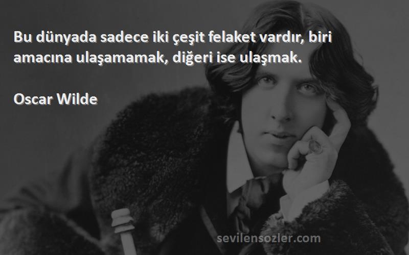 Oscar Wilde Sözleri 
Bu dünyada sadece iki çeşit felaket vardır, biri amacına ulaşamamak, diğeri ise ulaşmak.