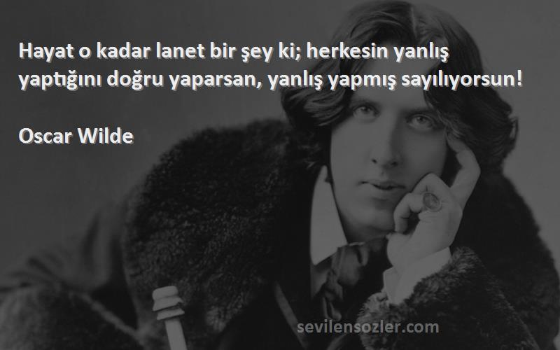 Oscar Wilde Sözleri 
Hayat o kadar lanet bir şey ki; herkesin yanlış yaptığını doğru yaparsan, yanlış yapmış sayılıyorsun!