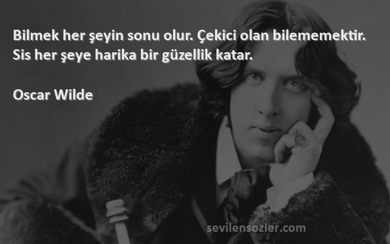 Oscar Wilde Sözleri 
Bilmek her şeyin sonu olur. Çekici olan bilememektir. Sis her şeye harika bir güzellik katar.