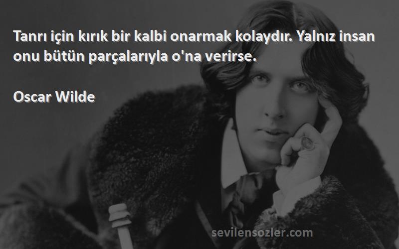 Oscar Wilde Sözleri 
Tanrı için kırık bir kalbi onarmak kolaydır. Yalnız insan onu bütün parçalarıyla o'na verirse.