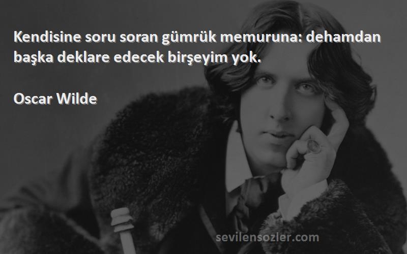 Oscar Wilde Sözleri 
Kendisine soru soran gümrük memuruna: dehamdan başka deklare edecek birşeyim yok.