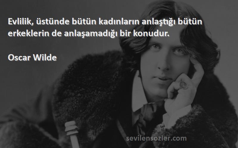 Oscar Wilde Sözleri 
Evlilik, üstünde bütün kadınların anlaştığı bütün erkeklerin de anlaşamadığı bir konudur.