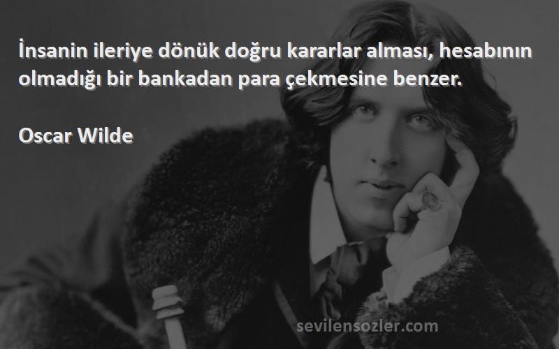 Oscar Wilde Sözleri 
İnsanin ileriye dönük doğru kararlar alması, hesabının olmadığı bir bankadan para çekmesine benzer.