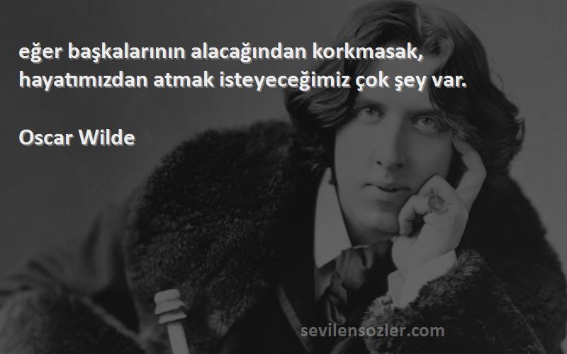 Oscar Wilde Sözleri 
‎eğer başkalarının alacağından korkmasak, hayatımızdan atmak isteyeceğimiz çok şey var.