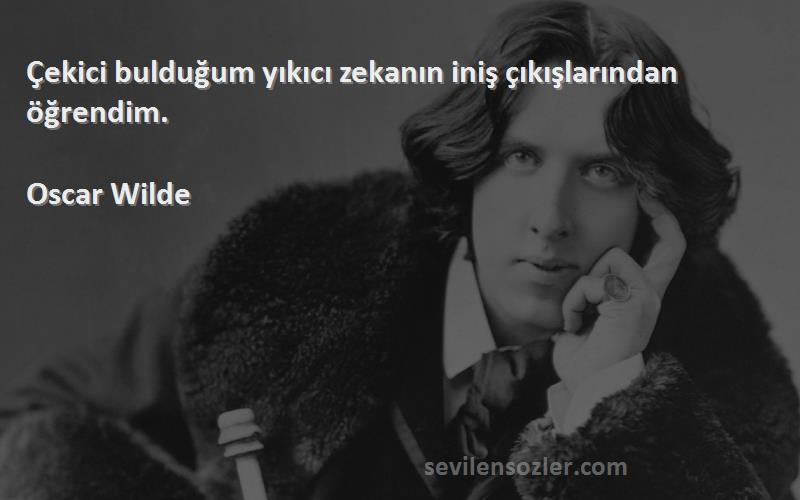 Oscar Wilde Sözleri 
Çekici bulduğum yıkıcı zekanın iniş çıkışlarından öğrendim.