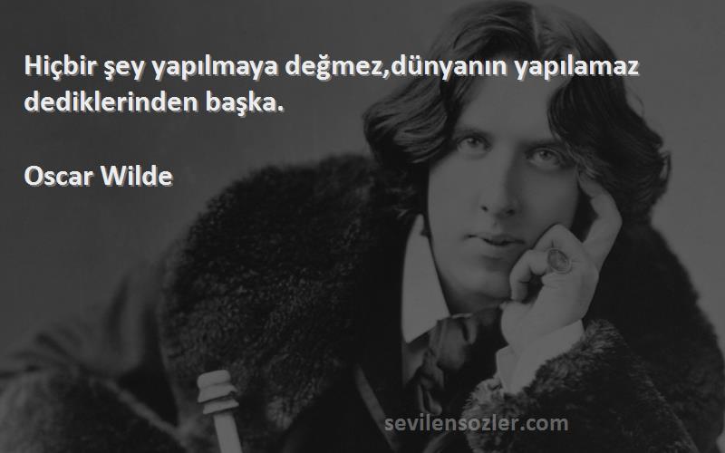 Oscar Wilde Sözleri 
Hiçbir şey yapılmaya değmez,dünyanın yapılamaz dediklerinden başka.