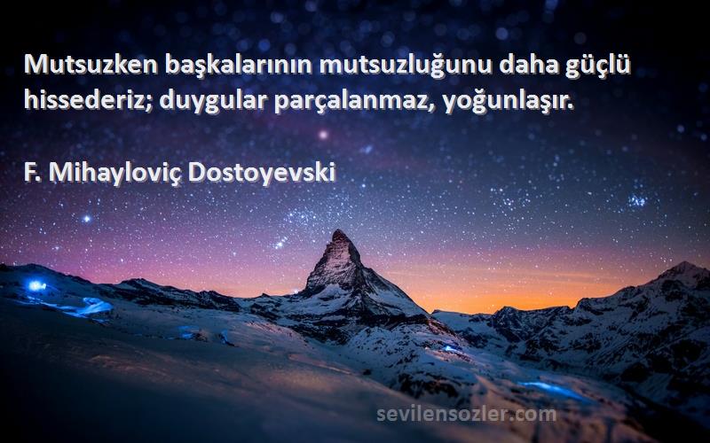 F. Mihayloviç Dostoyevski Sözleri 
Mutsuzken başkalarının mutsuzluğunu daha güçlü hissederiz; duygular parçalanmaz, yoğunlaşır.
