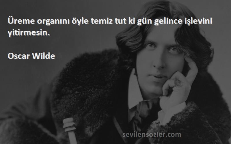 Oscar Wilde Sözleri 
Üreme organını öyle temiz tut ki gün gelince işlevini yitirmesin.