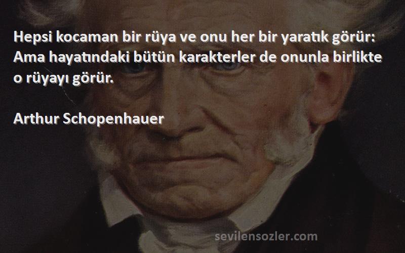 Arthur Schopenhauer Sözleri 
Hepsi kocaman bir rüya ve onu her bir yaratık görür: Ama hayatındaki bütün karakterler de onunla birlikte o rüyayı görür.
