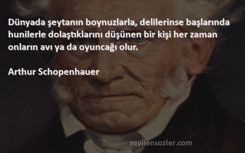 Arthur Schopenhauer Sözleri 
Dünyada şeytanın boynuzlarla, delilerinse başlarında hunilerle dolaştıklarını düşünen bir kişi her zaman onların avı ya da oyuncağı olur.
