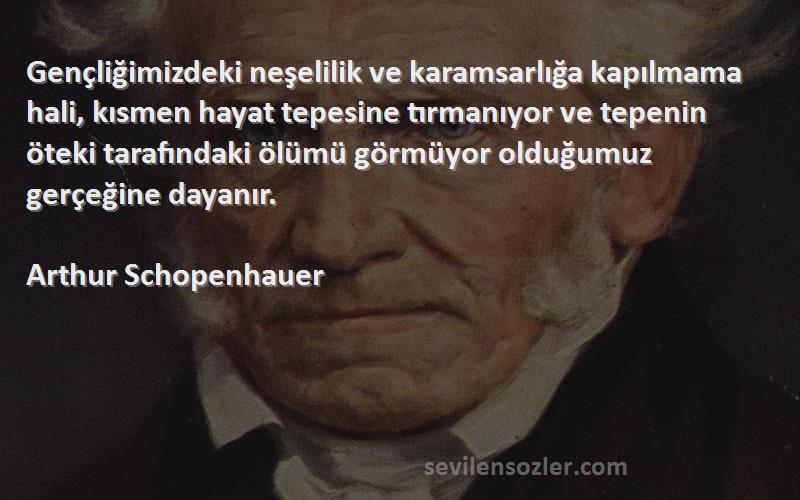 Arthur Schopenhauer Sözleri 
Gençliğimizdeki neşelilik ve karamsarlığa kapılmama hali, kısmen hayat tepesine tırmanıyor ve tepenin öteki tarafındaki ölümü görmüyor olduğumuz gerçeğine dayanır.
