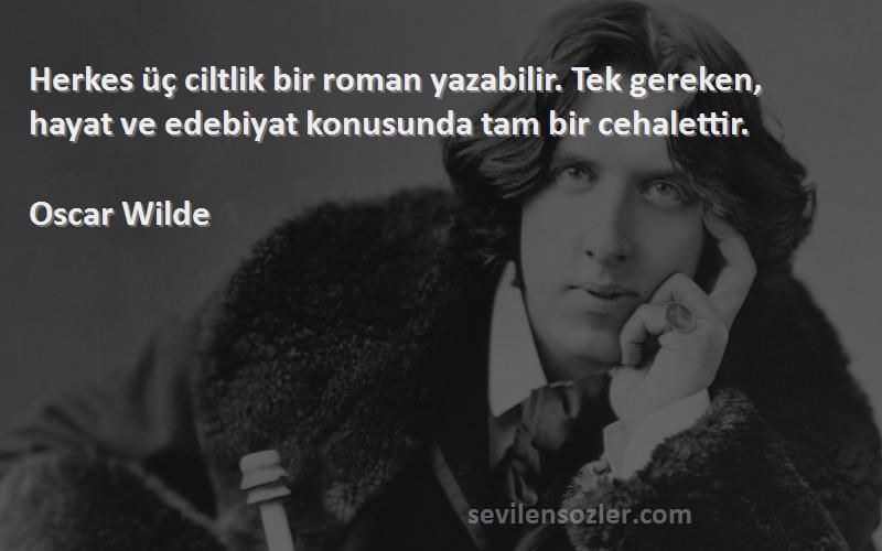 Oscar Wilde Sözleri 
Herkes üç ciltlik bir roman yazabilir. Tek gereken, hayat ve edebiyat konusunda tam bir cehalettir.