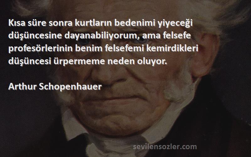 Arthur Schopenhauer Sözleri 
Kısa süre sonra kurtların bedenimi yiyeceği düşüncesine dayanabiliyorum, ama felsefe profesörlerinin benim felsefemi kemirdikleri düşüncesi ürpermeme neden oluyor.
