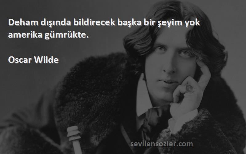 Oscar Wilde Sözleri 
Deham dışında bildirecek başka bir şeyim yok amerika gümrükte.