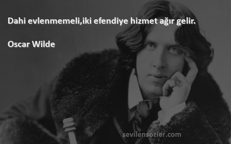 Oscar Wilde Sözleri 
Dahi evlenmemeli,iki efendiye hizmet ağır gelir.