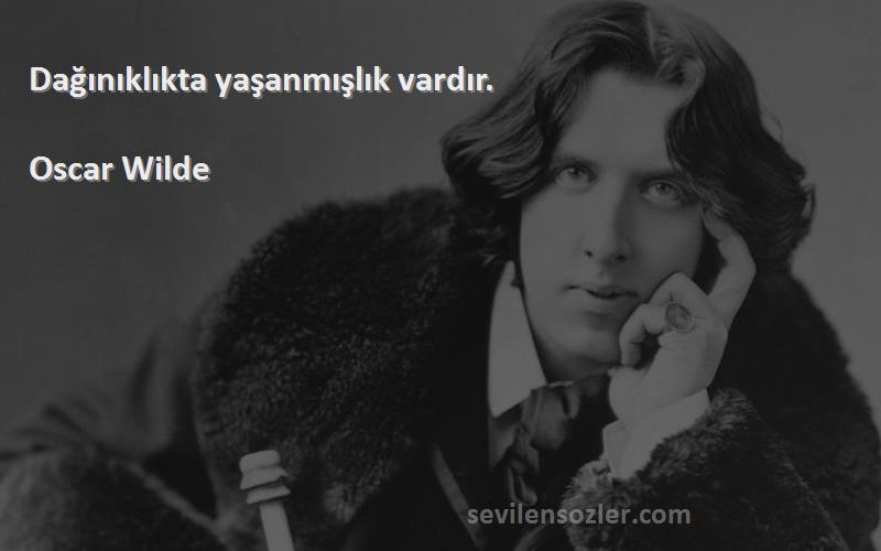 Oscar Wilde Sözleri 
Dağınıklıkta yaşanmışlık vardır.