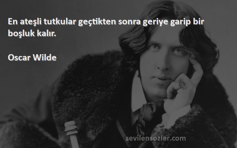 Oscar Wilde Sözleri 
En ateşli tutkular geçtikten sonra geriye garip bir boşluk kalır.