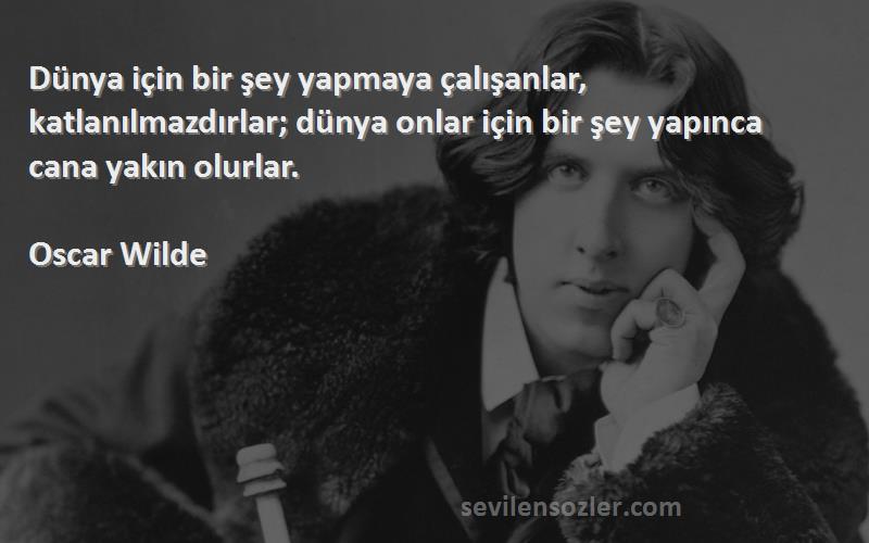 Oscar Wilde Sözleri 
Dünya için bir şey yapmaya çalışanlar, katlanılmazdırlar; dünya onlar için bir şey yapınca cana yakın olurlar.