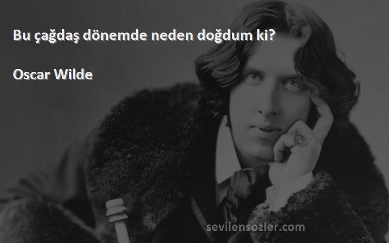 Oscar Wilde Sözleri 
Bu çağdaş dönemde neden doğdum ki?