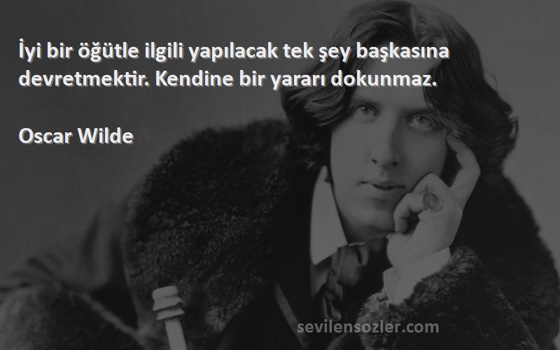 Oscar Wilde Sözleri 
İyi bir öğütle ilgili yapılacak tek şey başkasına devretmektir. Kendine bir yararı dokunmaz.