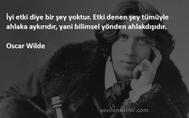 Oscar Wilde Sözleri 
İyi etki diye bir şey yoktur. Etki denen şey tümüyle ahlaka aykırıdır, yani bilimsel yönden ahlakdışıdır.