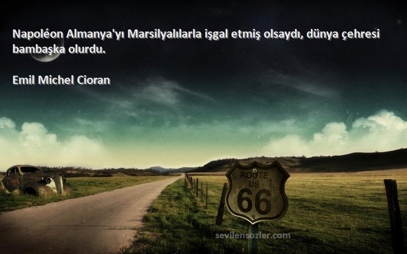 Emil Michel Cioran Sözleri 
Napoléon Almanya'yı Marsilyalılarla işgal etmiş olsaydı, dünya çehresi bambaşka olurdu.
