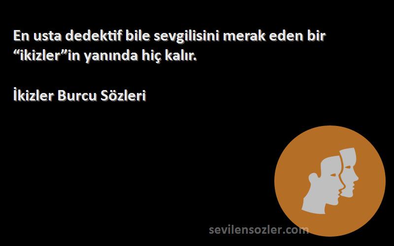 İkizler Burcu  Sözleri 
En usta dedektif bile sevgilisini merak eden bir “ikizler”in yanında hiç kalır.
