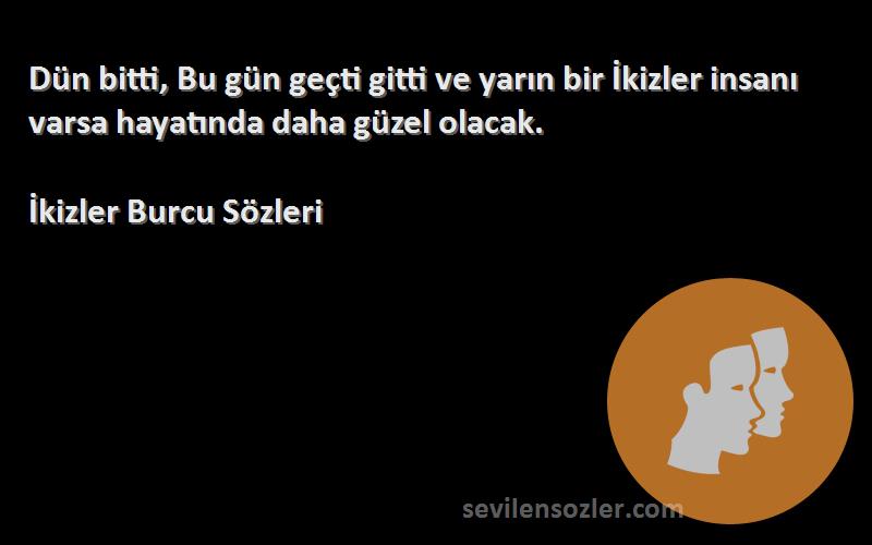 İkizler Burcu  Sözleri 
Dün bitti, Bu gün geçti gitti ve yarın bir İkizler insanı varsa hayatında daha güzel olacak.
