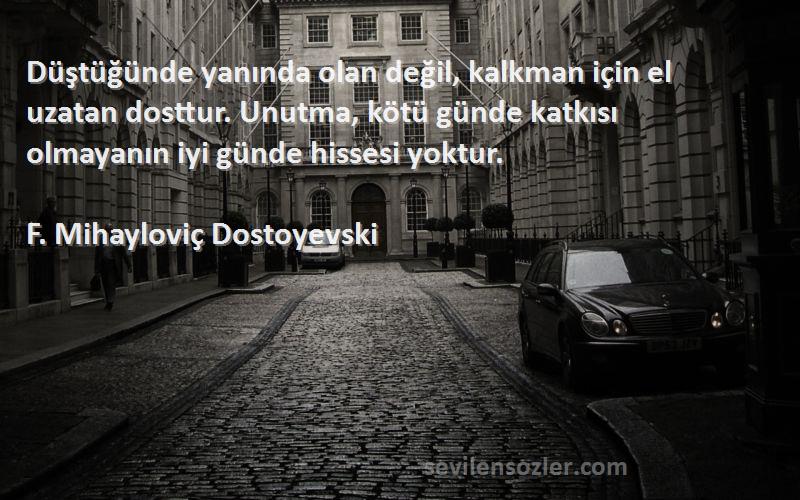 F. Mihayloviç Dostoyevski Sözleri 
Düştüğünde yanında olan değil, kalkman için el uzatan dosttur. Unutma, kötü günde katkısı olmayanın iyi günde hissesi yoktur.