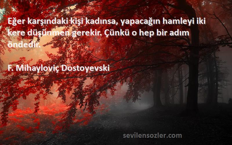 F. Mihayloviç Dostoyevski Sözleri 
Eğer karşındaki kişi kadınsa, yapacağın hamleyi iki kere düşünmen gerekir. Çünkü o hep bir adım öndedir.