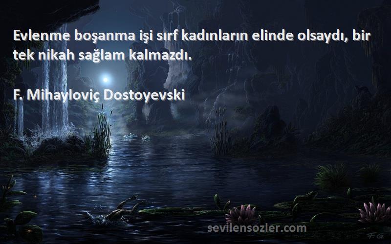 F. Mihayloviç Dostoyevski Sözleri 
Evlenme boşanma işi sırf kadınların elinde olsaydı, bir tek nikah sağlam kalmazdı.