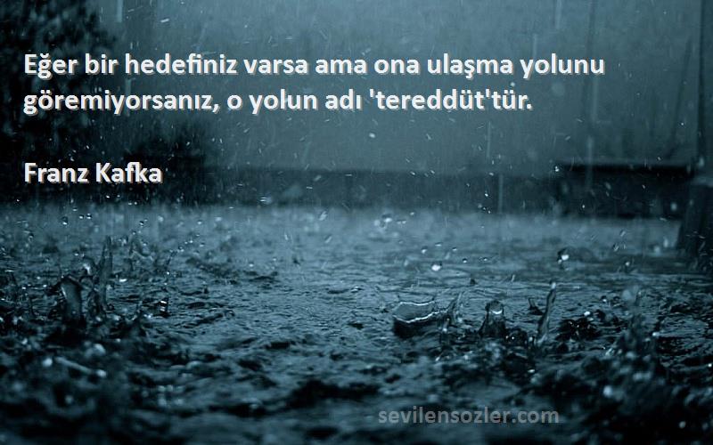 Franz Kafka Sözleri 
Eğer bir hedefiniz varsa ama ona ulaşma yolunu göremiyorsanız, o yolun adı 'tereddüt'tür.